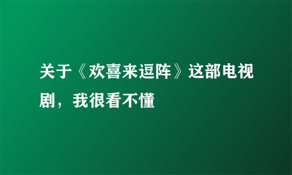 关于《欢喜来逗阵》这部电视剧，我很看不懂