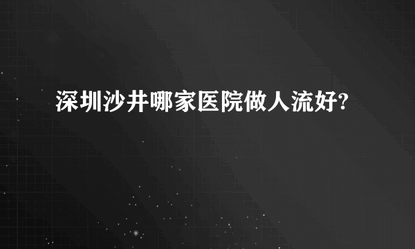 深圳沙井哪家医院做人流好?