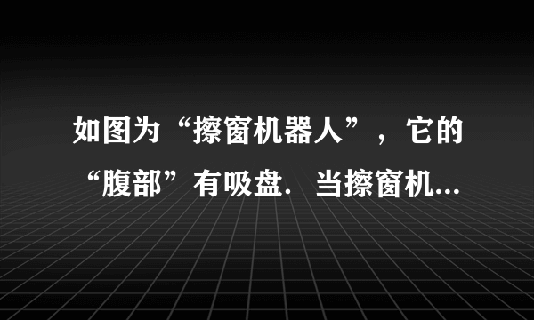 如图为“擦窗机器人”，它的“腹部”有吸盘．当擦窗机器人的真空泵将吸盘内的空气向外抽出时，它在______的作用下，牢牢吸在竖直玻璃上．当擦窗机器人在竖直玻璃板上静止时，若真空泵继续向外抽气，擦窗机器人受到的摩擦力______（选填“变大”、“变小”或“不变”）．