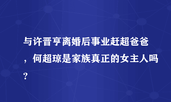 与许晋亨离婚后事业赶超爸爸，何超琼是家族真正的女主人吗？