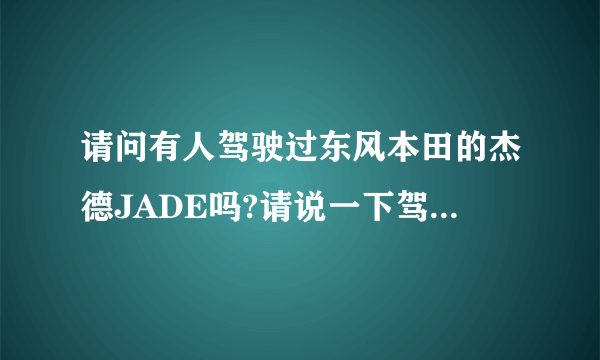 请问有人驾驶过东风本田的杰德JADE吗?请说一下驾驶感受，优缺点是什么？