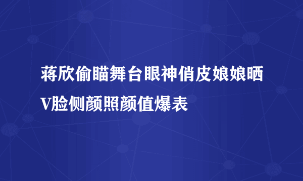 蒋欣偷瞄舞台眼神俏皮娘娘晒V脸侧颜照颜值爆表