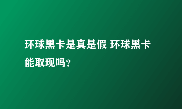 环球黑卡是真是假 环球黑卡能取现吗？