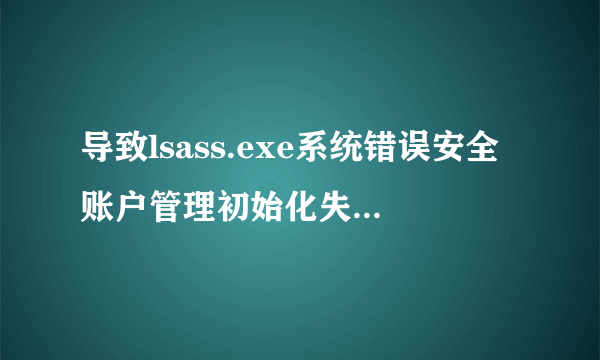 导致lsass.exe系统错误安全账户管理初始化失败怎么处理啊