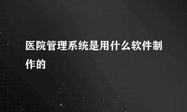 医院管理系统是用什么软件制作的