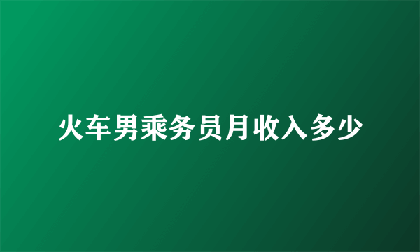 火车男乘务员月收入多少