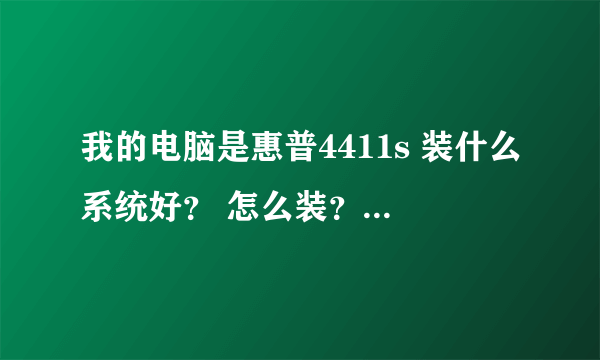 我的电脑是惠普4411s 装什么系统好？ 怎么装？ 再者一方面我什么都不懂 希望详细一点 是用光盘装