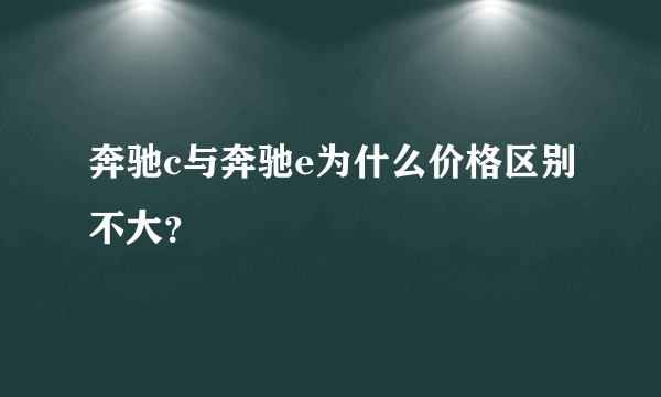 奔驰c与奔驰e为什么价格区别不大？