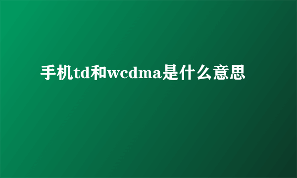 手机td和wcdma是什么意思