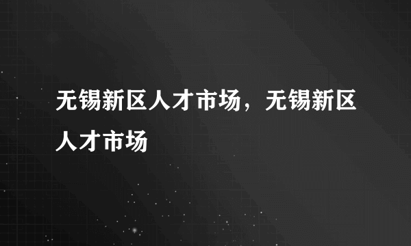 无锡新区人才市场，无锡新区人才市场