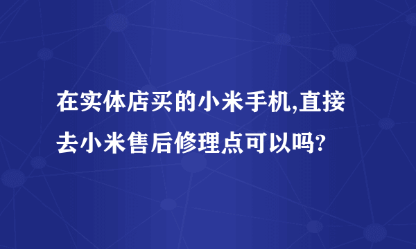 在实体店买的小米手机,直接去小米售后修理点可以吗?