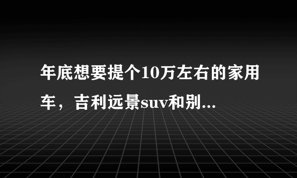 年底想要提个10万左右的家用车，吉利远景suv和别克英朗，应该怎么选？