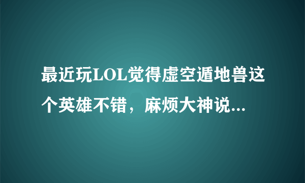 最近玩LOL觉得虚空遁地兽这个英雄不错，麻烦大神说下优缺点，值不值得买呢