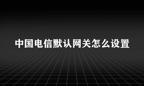 中国电信默认网关怎么设置