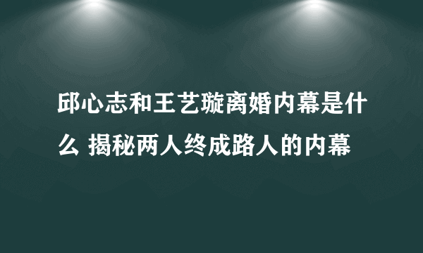 邱心志和王艺璇离婚内幕是什么 揭秘两人终成路人的内幕