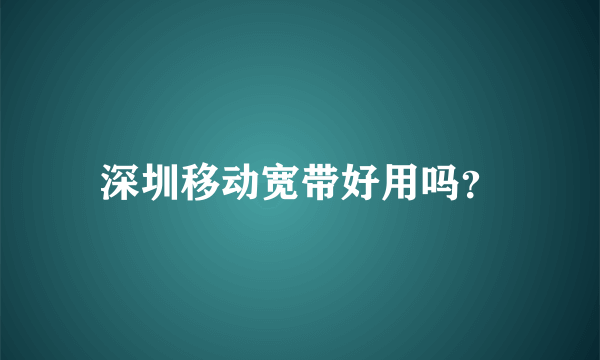 深圳移动宽带好用吗？