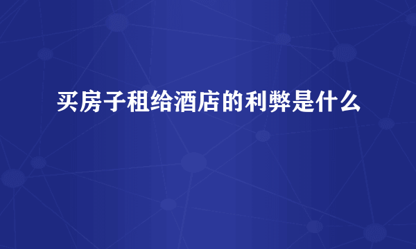 买房子租给酒店的利弊是什么