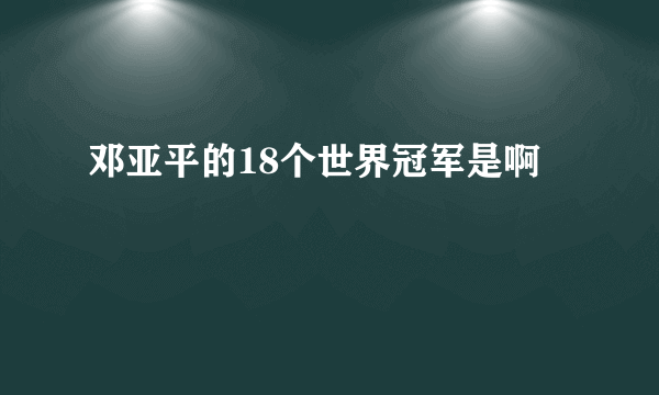 邓亚平的18个世界冠军是啊