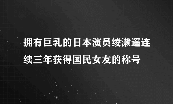 拥有巨乳的日本演员绫濑遥连续三年获得国民女友的称号