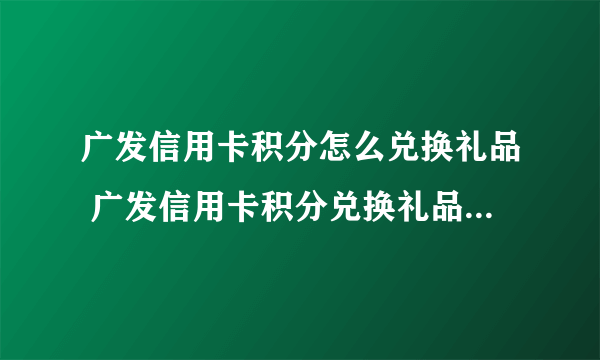 广发信用卡积分怎么兑换礼品 广发信用卡积分兑换礼品的方式有哪些