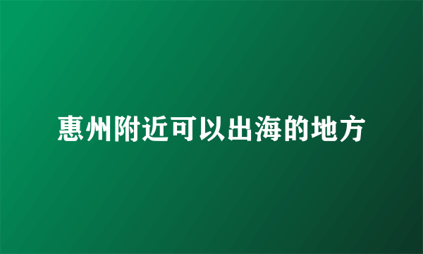 惠州附近可以出海的地方