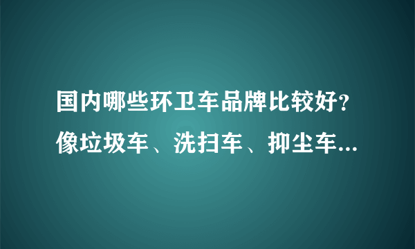 国内哪些环卫车品牌比较好？像垃圾车、洗扫车、抑尘车之类的？