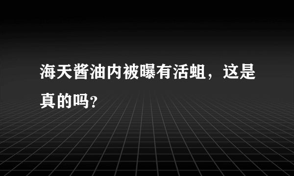 海天酱油内被曝有活蛆，这是真的吗？