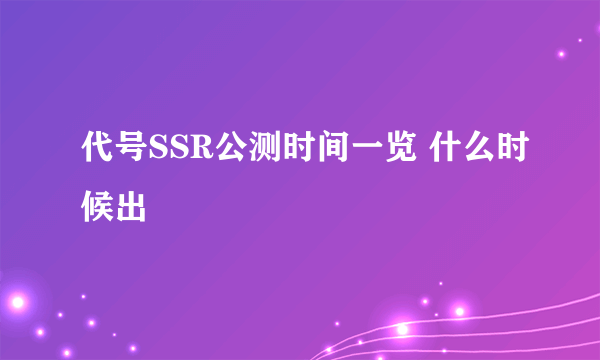 代号SSR公测时间一览 什么时候出