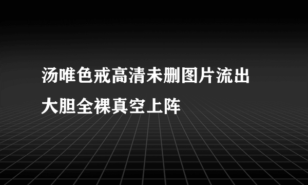 汤唯色戒高清未删图片流出 大胆全裸真空上阵