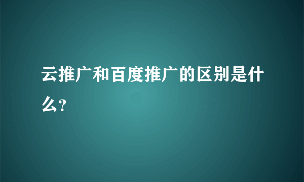 云推广和百度推广的区别是什么？