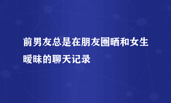 前男友总是在朋友圈晒和女生暧昧的聊天记录