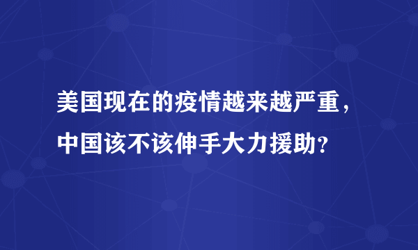 美国现在的疫情越来越严重，中国该不该伸手大力援助？