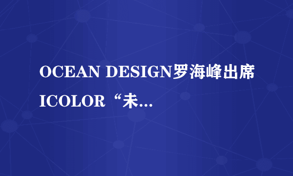 OCEAN DESIGN罗海峰出席ICOLOR“未来之星”梦想导师