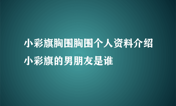 小彩旗胸围胸围个人资料介绍小彩旗的男朋友是谁