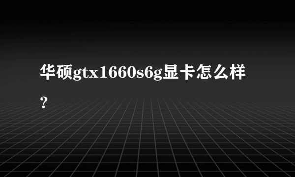 华硕gtx1660s6g显卡怎么样？