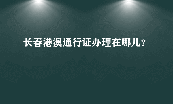 长春港澳通行证办理在哪儿？