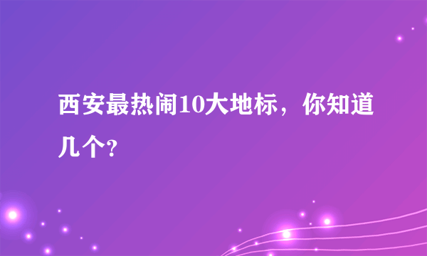 西安最热闹10大地标，你知道几个？