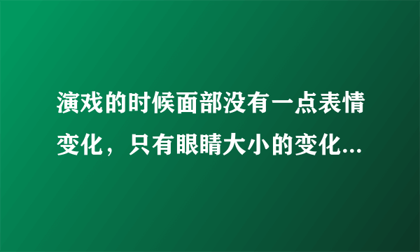 演戏的时候面部没有一点表情变化，只有眼睛大小的变化。这是哪位女星？