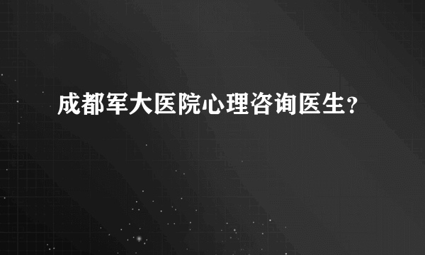 成都军大医院心理咨询医生？