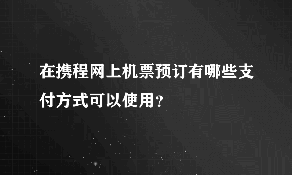 在携程网上机票预订有哪些支付方式可以使用？