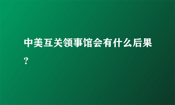 中美互关领事馆会有什么后果？