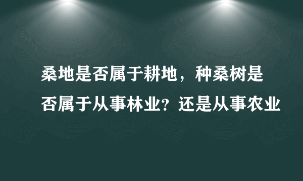 桑地是否属于耕地，种桑树是否属于从事林业？还是从事农业