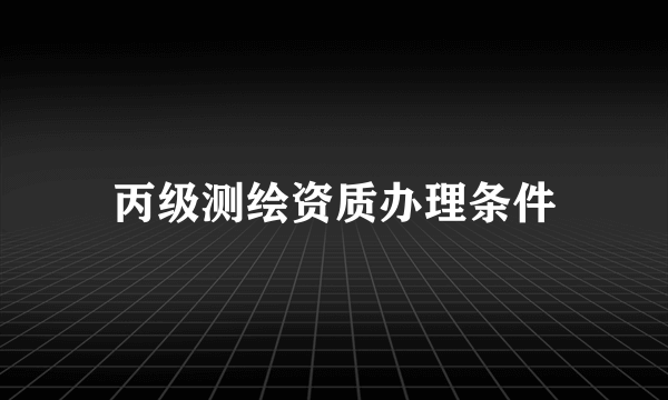 丙级测绘资质办理条件