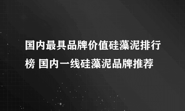 国内最具品牌价值硅藻泥排行榜 国内一线硅藻泥品牌推荐