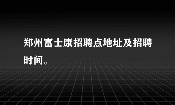 郑州富士康招聘点地址及招聘时间。