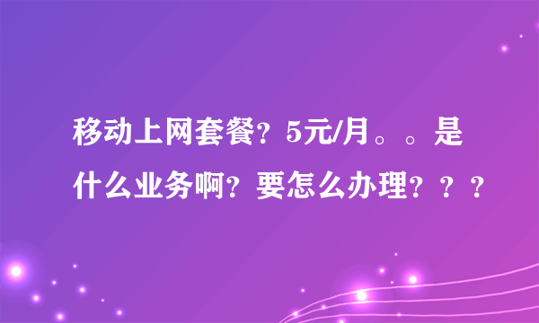 移动上网套餐？5元/月。。是什么业务啊？要怎么办理？？？