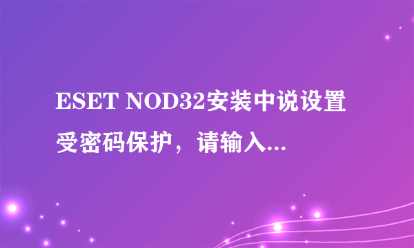 ESET NOD32安装中说设置受密码保护，请输入有效密码以继续。怎么回事？