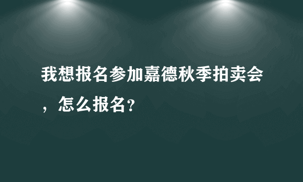 我想报名参加嘉德秋季拍卖会，怎么报名？