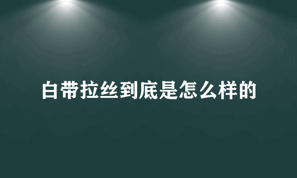 白带拉丝到底是怎么样的