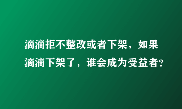 滴滴拒不整改或者下架，如果滴滴下架了，谁会成为受益者？